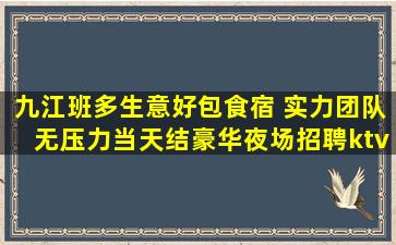 九江班多生意好包食宿 实力团队无压力当天结豪华夜场招聘ktv